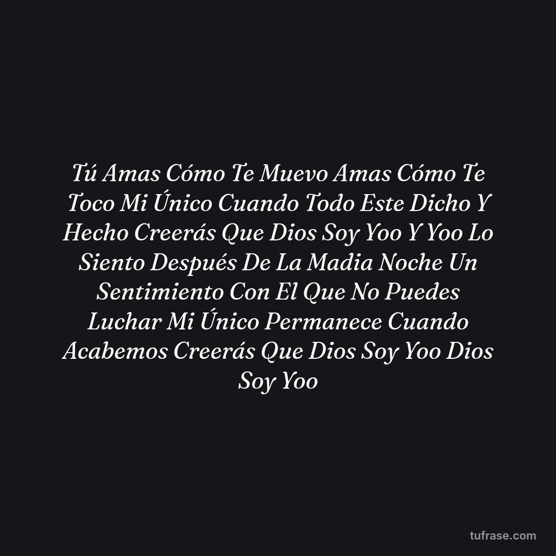 Tú Amas Cómo Te Muevo Amas Cómo Te Toco Mi Único Cuando Todo Este Dicho Y Hecho Creerás Que Dios Soy Yoo Y Yoo Lo Siento Después De La Madia Noche Un Sentimiento Con El Que No Puedes Luchar Mi Único Permanece Cuando Acabemos Creerás Que Dios Soy Yoo Dios Soy Yoo