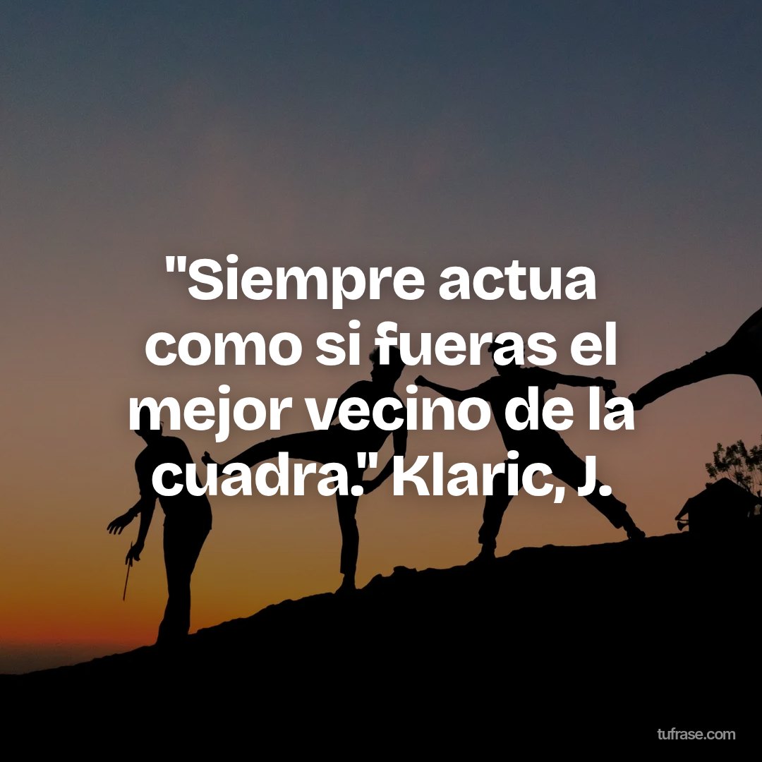 "Siempre actua como si fueras el mejor vecino de la cuadra." Klaric, J.