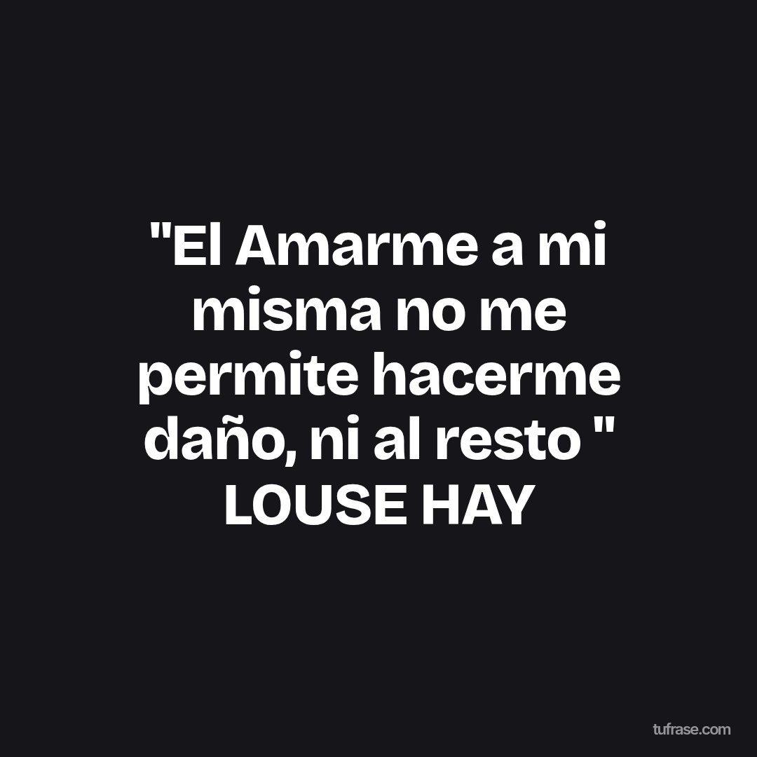 "El Amarme a mi misma no me permite hacerme daño, ni al resto " LOUSE HAY
