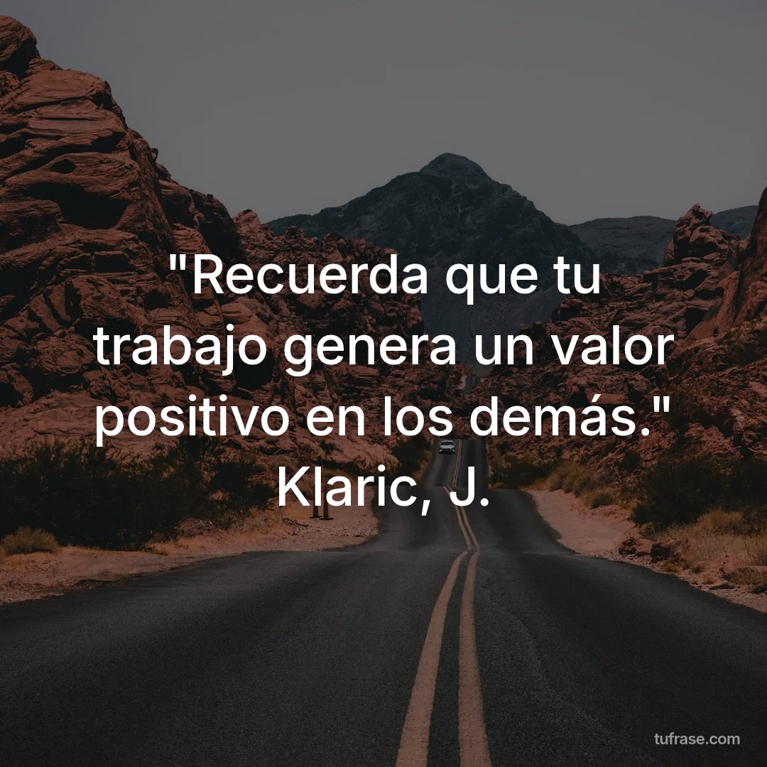 "Recuerda que tu trabajo genera un valor positivo en los demás." Klaric, J.