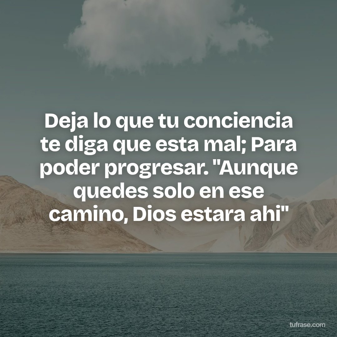 Deja lo que tu conciencia te diga que esta mal; Para poder progresar. "Aunque quedes solo en ese camino, Dios estara ahi"