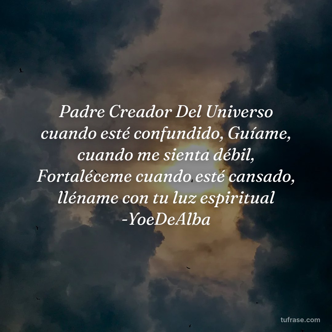 Padre Creador Del Universo cuando esté confundido, Guíame, cuando me sienta débil, Fortaléceme cuando esté cansado, lléname con tu luz espiritual -YoeDeAlba