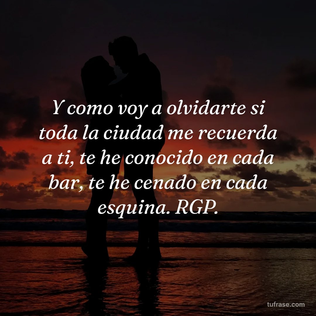 Y como voy a olvidarte si toda la ciudad me recuerda a ti, te he conocido en cada bar, te he cenado en cada esquina. RGP.