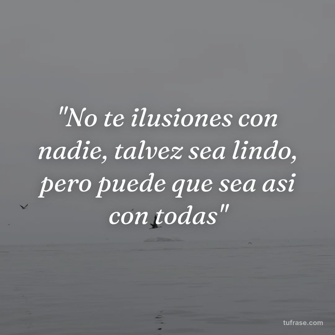 "No te ilusiones con nadie, talvez sea lindo, pero puede que sea asi con todas"