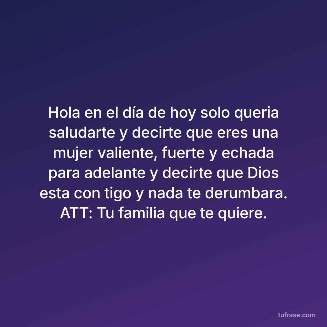 Hola en el día de hoy solo queria saludarte y decirte que eres una mujer valiente, fuerte y echada para adelante y decirte que Dios esta con tigo y nada te derumbara. ATT: Tu familia que te quiere.