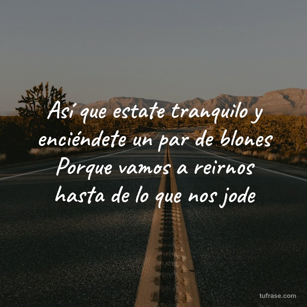 Así que estate tranquilo y enciéndete un par de blones Porque vamos a reirnos hasta de lo que nos jode