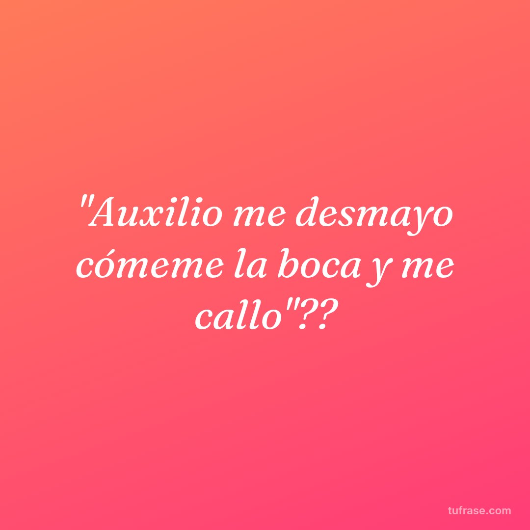 "Auxilio me desmayo cómeme la boca y me callo"??