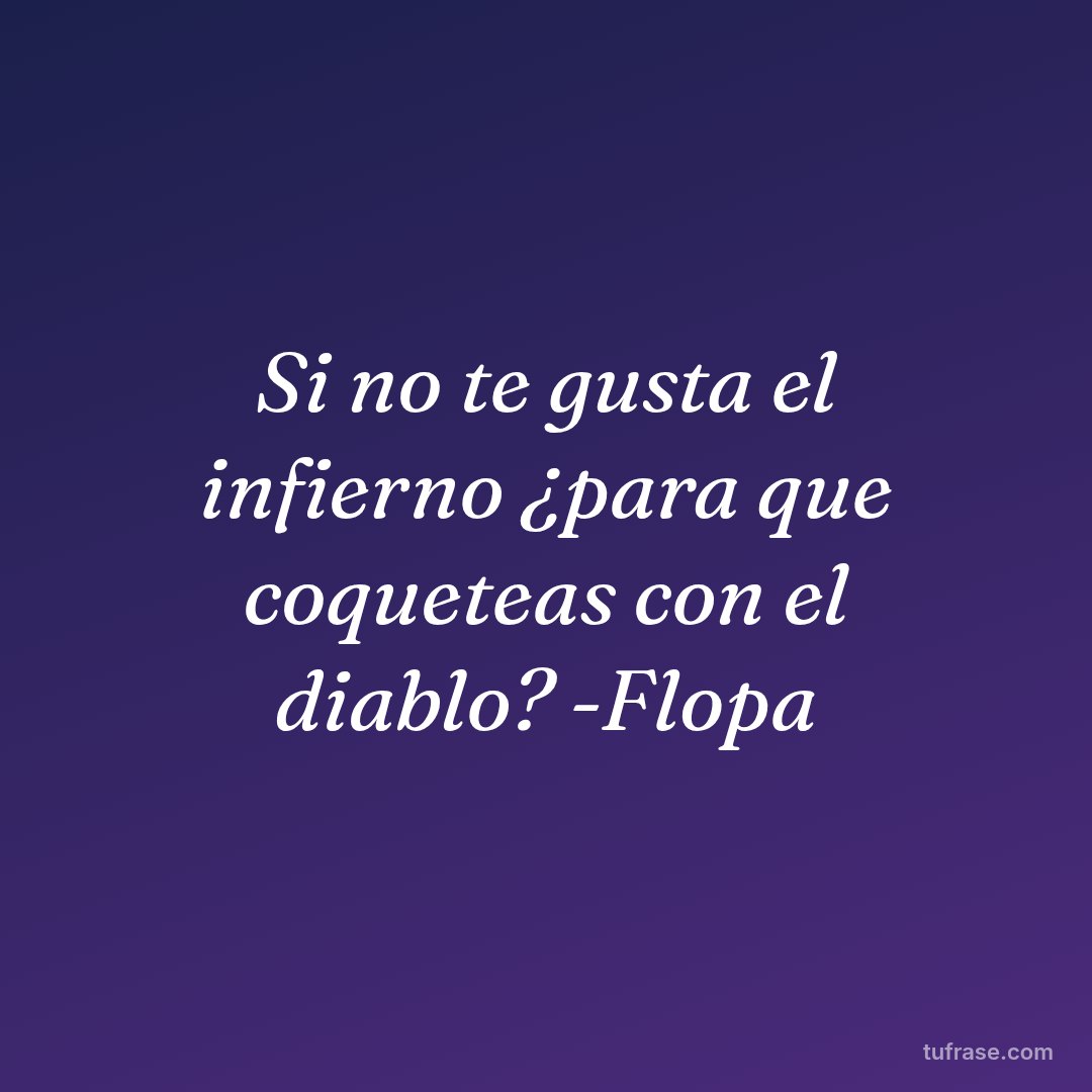 Si no te gusta el infierno ¿para que coqueteas con el diablo? -Flopa