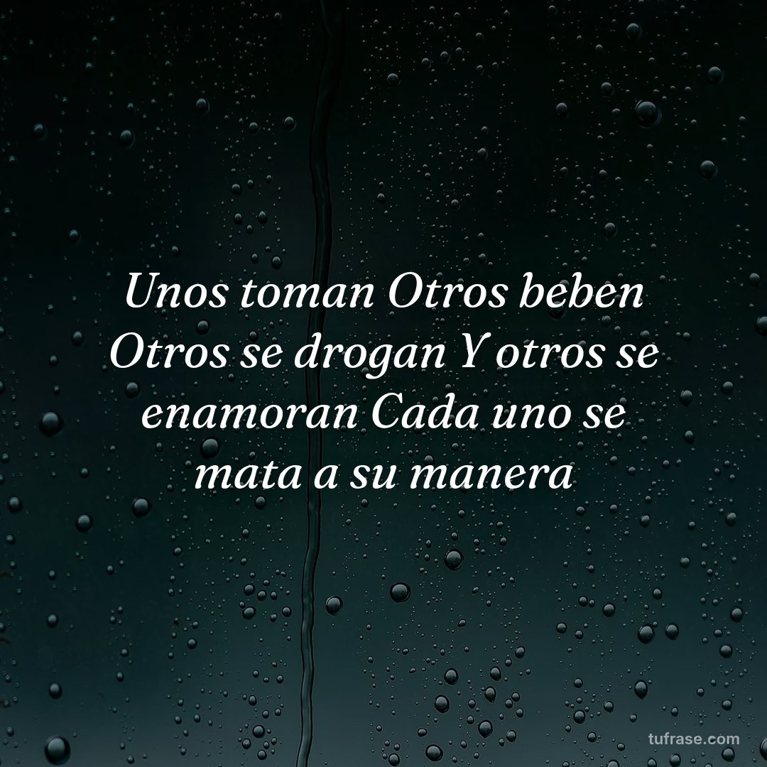 Unos toman Otros beben Otros se drogan Y otros se enamoran Cada uno se mata a su manera