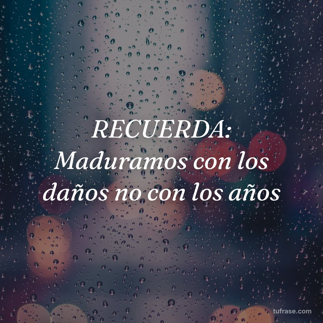RECUERDA: Maduramos con los daños no con los años