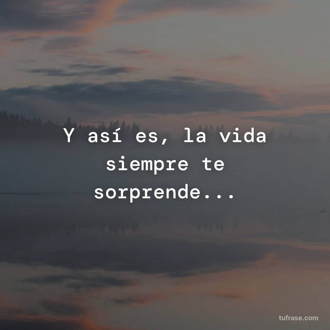Y así es, la vida siempre te sorprende...