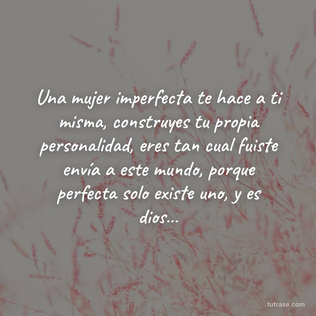 Una mujer imperfecta te hace a ti misma, construyes tu propia personalidad, eres tan cual fuiste envía a este mundo, porque perfecta solo existe uno, y es dios…