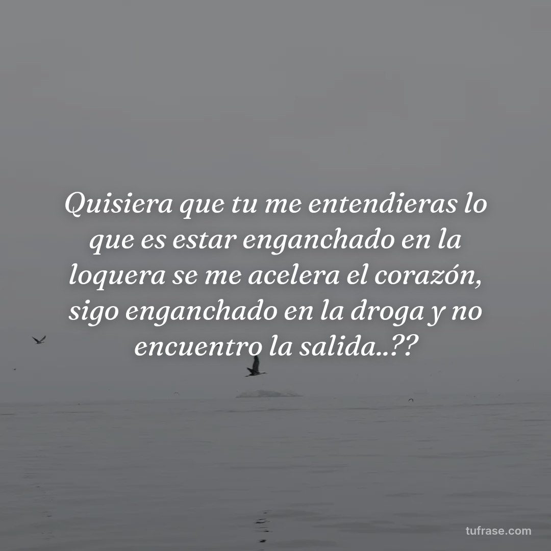 Quisiera que tu me entendieras lo que es estar enganchado en la loquera se me acelera el corazón, sigo enganchado en la droga y no encuentro la salida..??