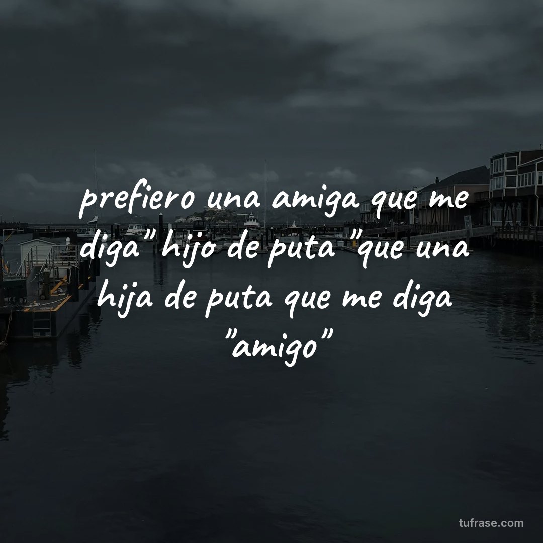 prefiero una amiga que me diga" hijo de puta "que una hija de puta que me diga "amigo"