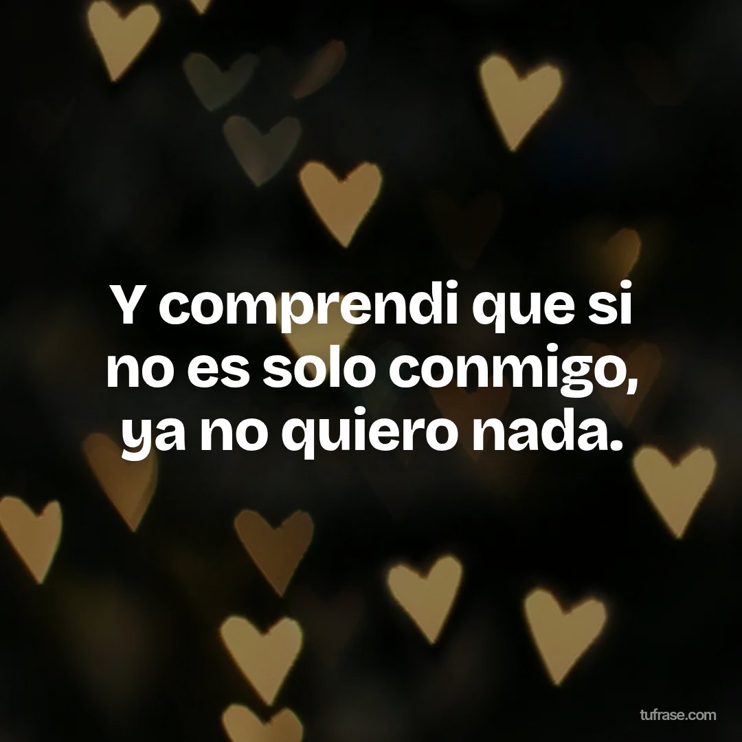 Y comprendi que si no es solo conmigo, ya no quiero nada.