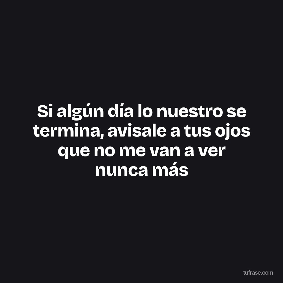Si algún día lo nuestro se termina, avisale a tus ojos que no me van a ver nunca más