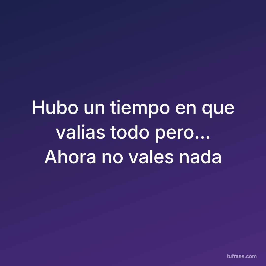 Hubo un tiempo en que valias todo pero... Ahora no vales nada