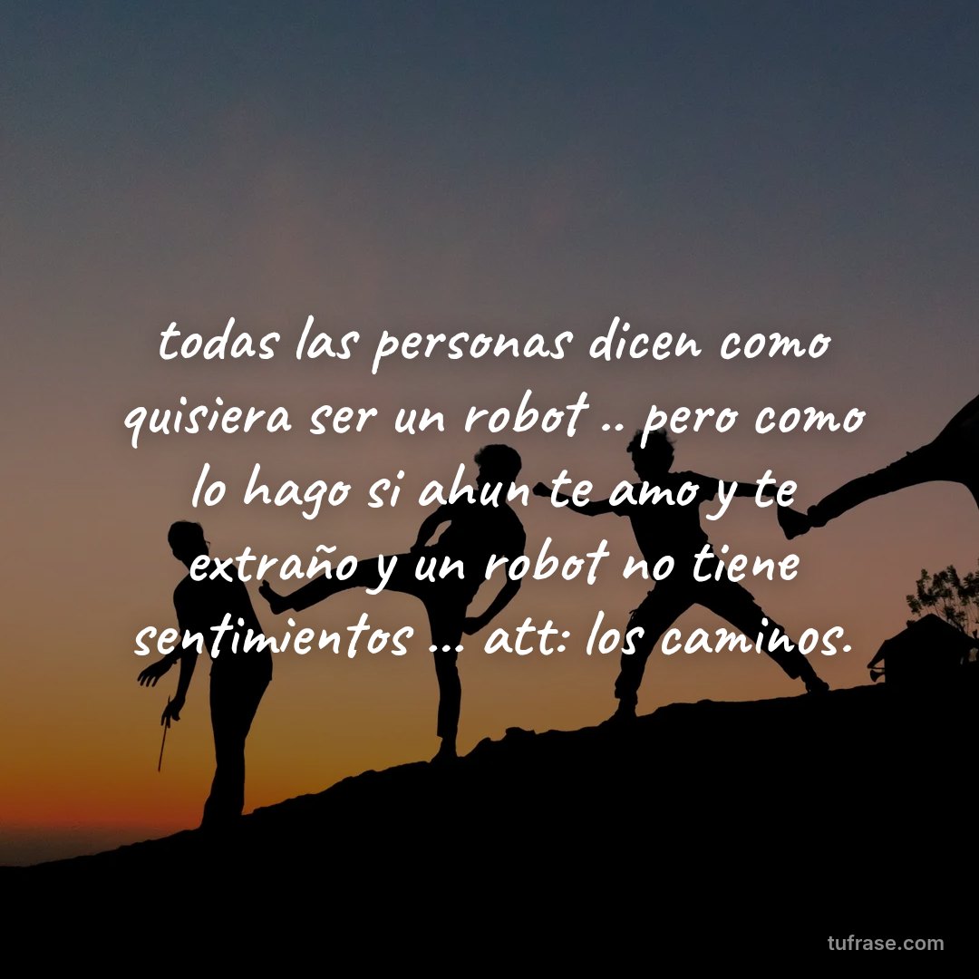 todas las personas dicen como quisiera ser un robot .. pero como lo hago si ahun te amo y te extraño y un robot no tiene sentimientos ... att: los caminos.