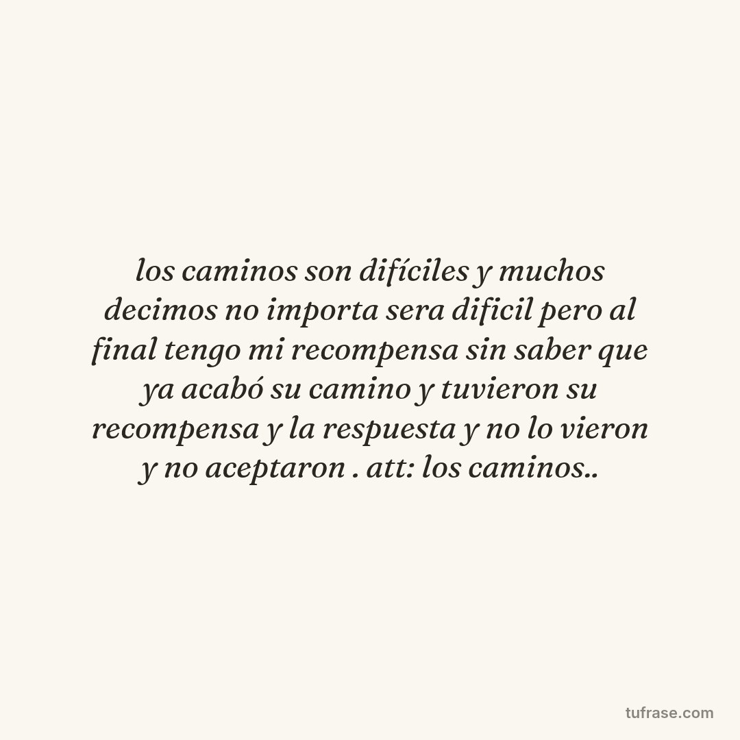 los caminos son difíciles y muchos decimos no importa sera dificil pero al final tengo mi recompensa sin saber que ya acabó su camino y tuvieron su recompensa y la respuesta y no lo vieron y no aceptaron . att: los caminos..