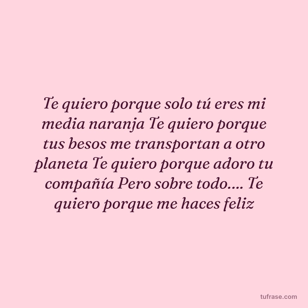 Te quiero porque solo tú eres mi media naranja Te quiero porque tus besos me transportan a otro planeta Te quiero porque adoro tu compañía Pero sobre todo…. Te quiero porque me haces feliz