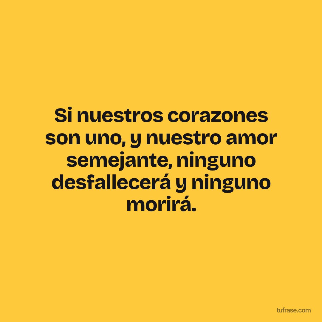 Si nuestros corazones son uno, y nuestro amor semejante, ninguno desfallecerá y ninguno morirá.