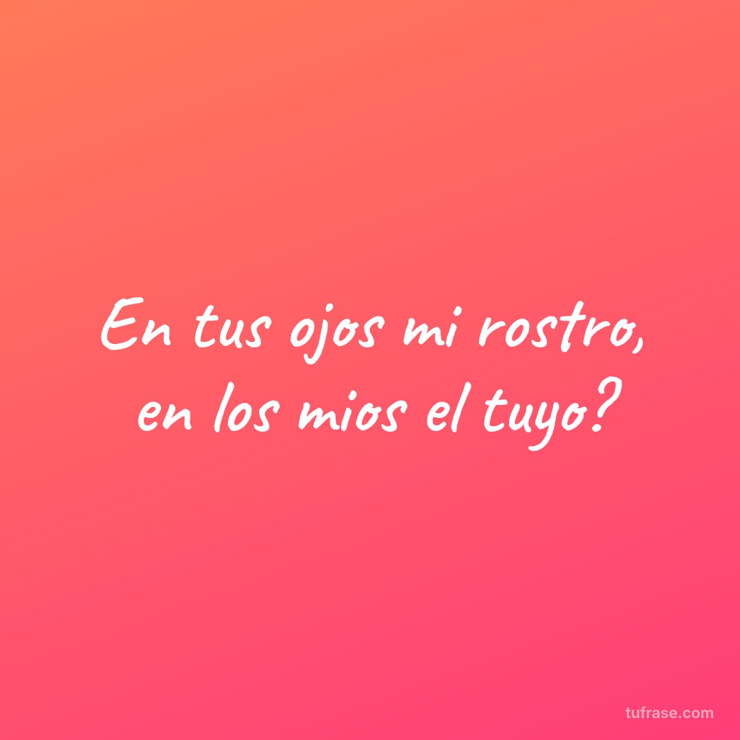En tus ojos mi rostro, en los mios el tuyo?
