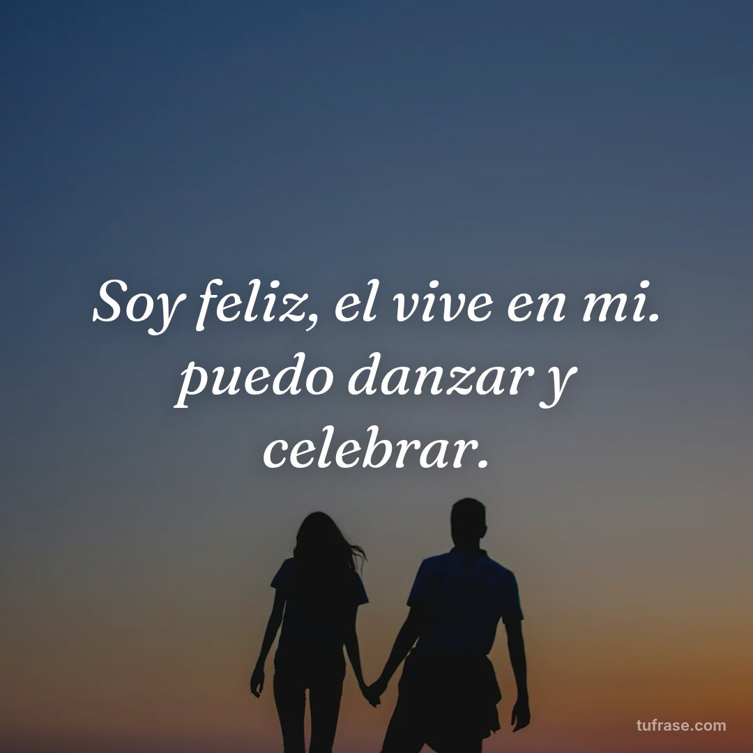 Soy feliz, el vive en mi. puedo danzar y celebrar.