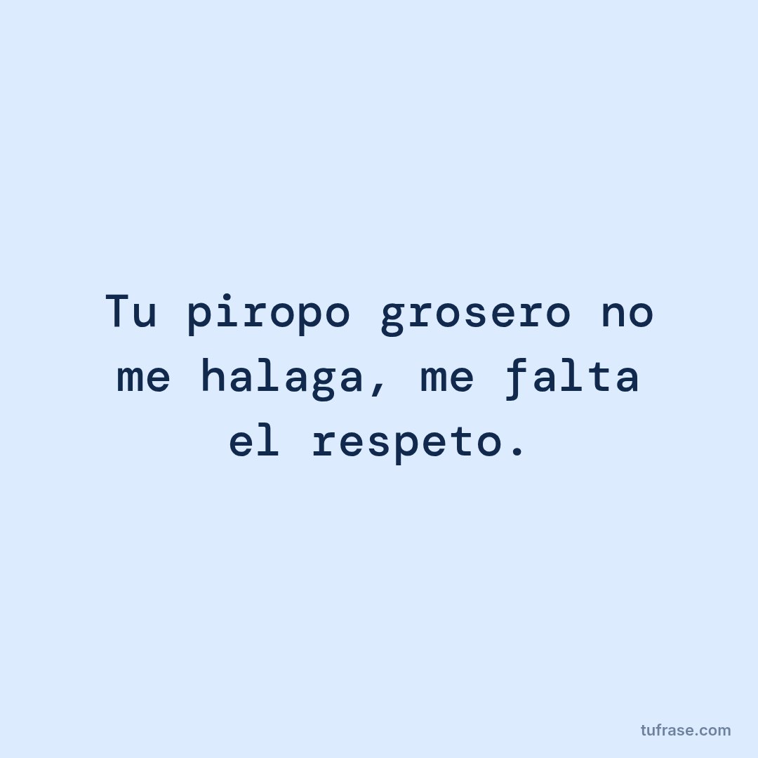 Tu piropo grosero no me halaga, me falta el respeto.