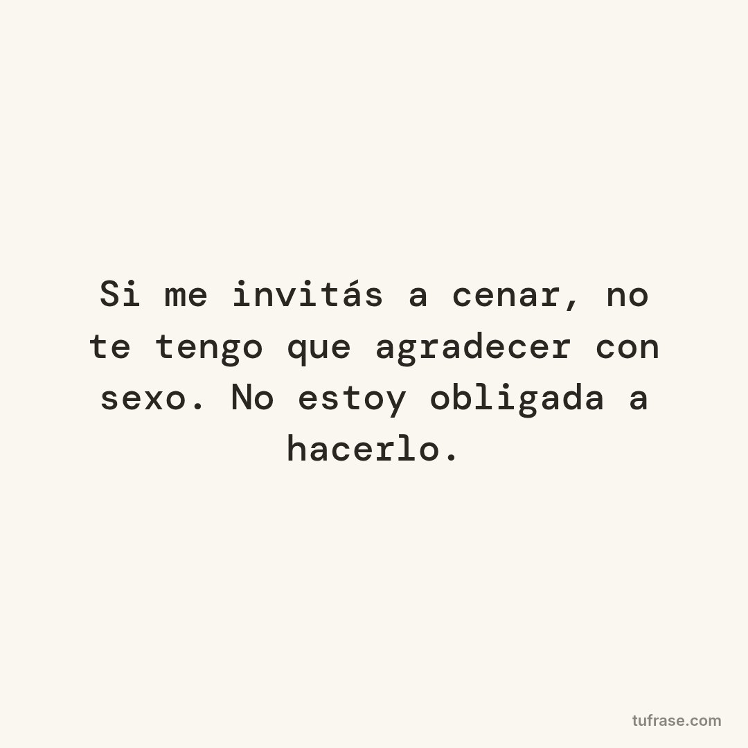 Si me invitás a cenar, no te tengo que agradecer con sexo. No estoy obligada a hacerlo.