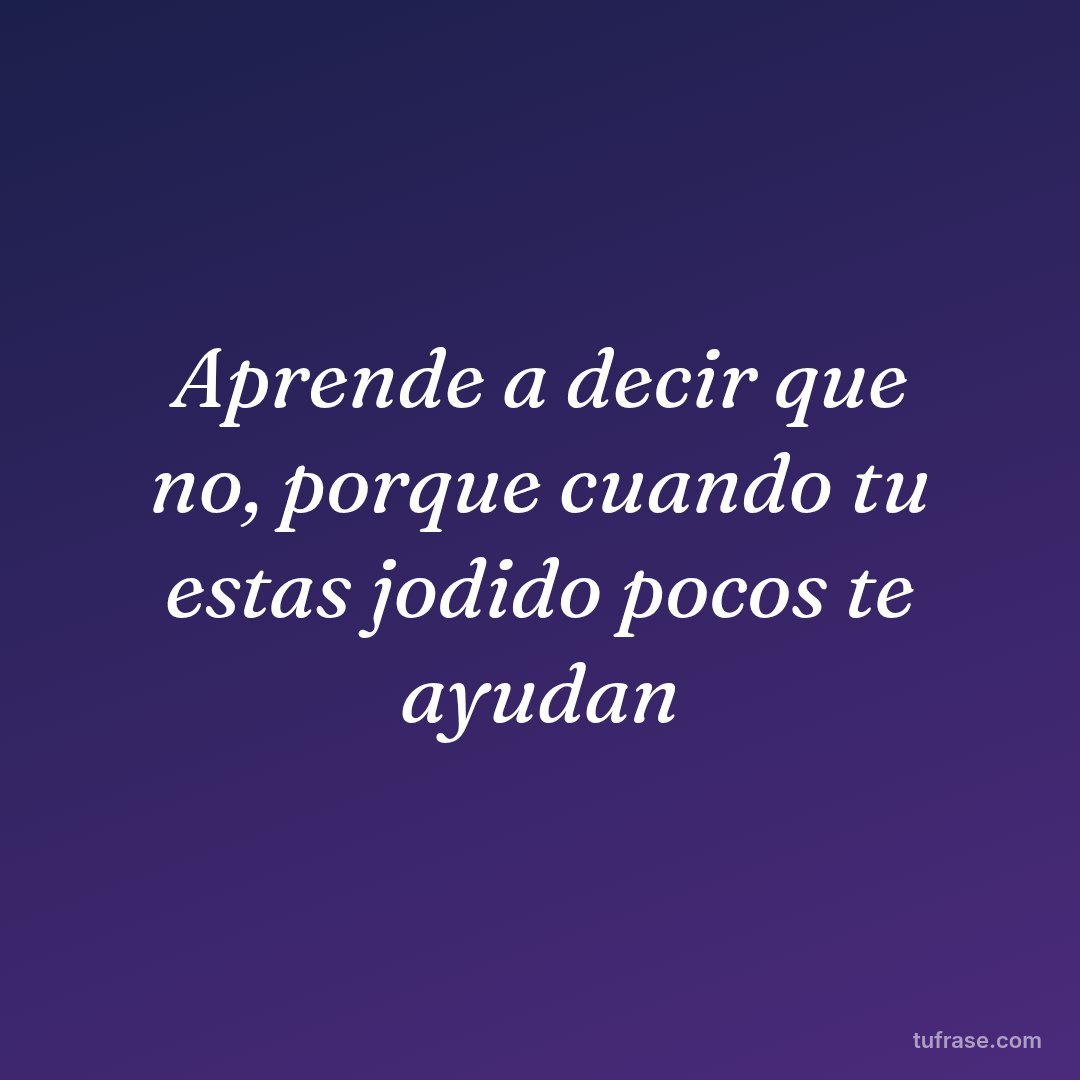 Aprende a decir que no, porque cuando tu estas jodido pocos te ayudan
