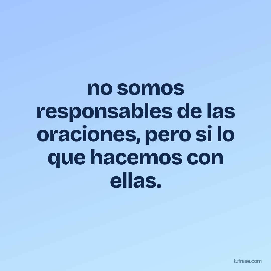 no somos responsables de las oraciones, pero si lo que hacemos con ellas.