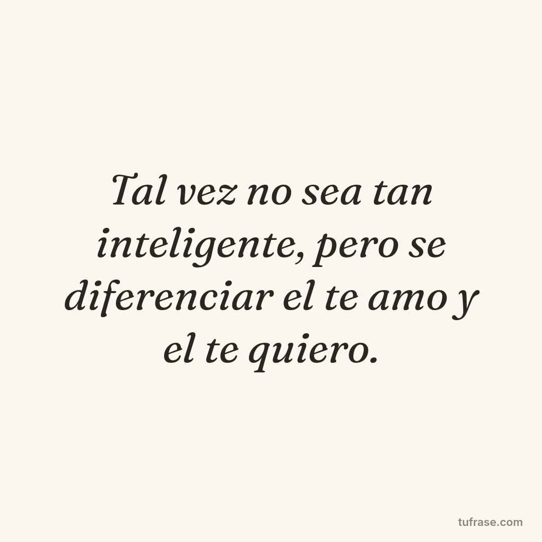 Tal vez no sea tan inteligente, pero se diferenciar el te amo y el te quiero.