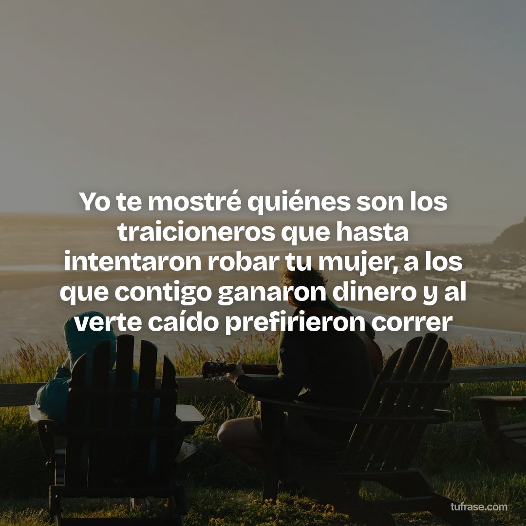 Yo te mostré quiénes son los traicioneros que hasta intentaron robar tu mujer, a los que contigo ganaron dinero y al verte caído prefirieron correr