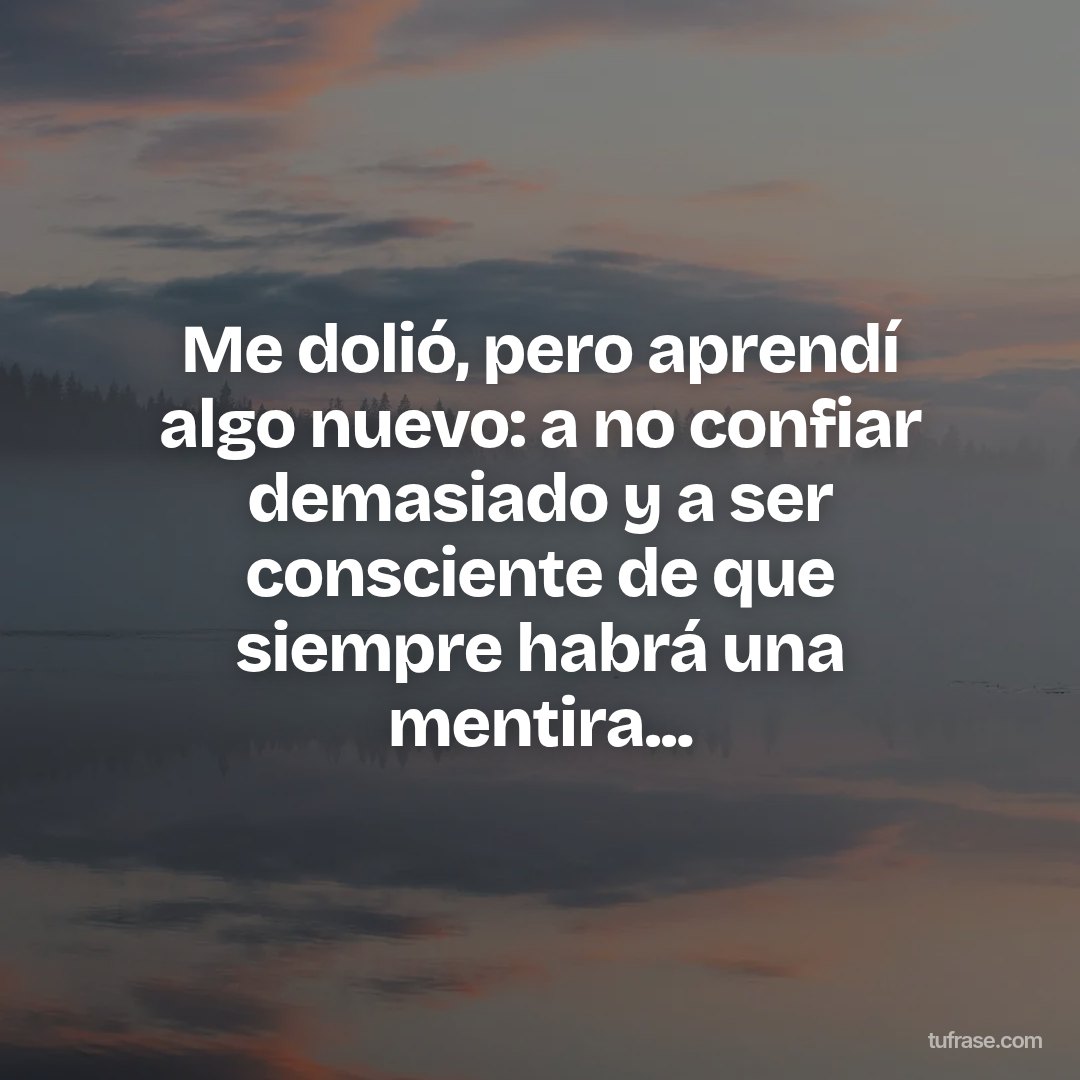 Me dolió, pero aprendí algo nuevo: a no confiar demasiado y a ser consciente de que siempre habrá una mentira...