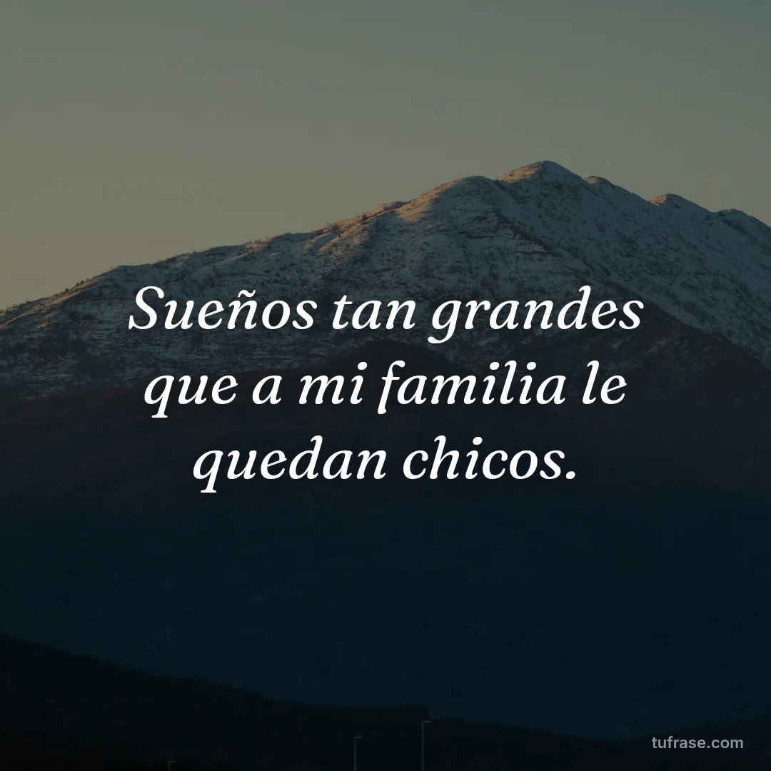 Sueños tan grandes que a mi familia le quedan chicos.