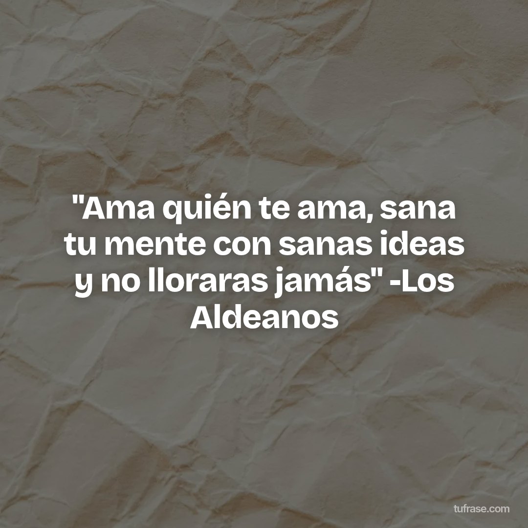 "Ama quién te ama, sana tu mente con sanas ideas y no lloraras jamás" -Los Aldeanos