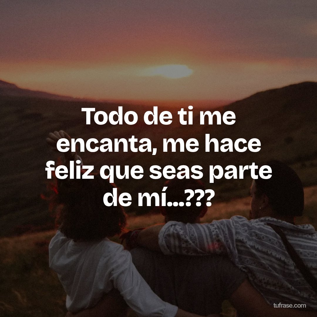 Todo de ti me encanta, me hace feliz que seas parte de mí...???