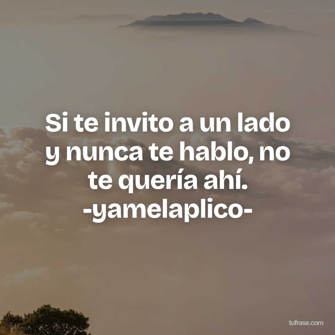 Si te invito a un lado y nunca te hablo, no te quería ahí. -yamelaplico-