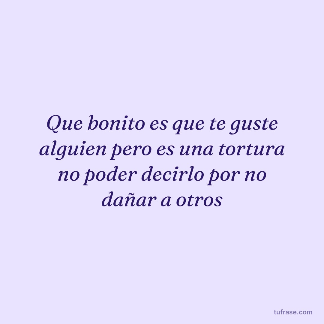 Que bonito es que te guste alguien pero es una tortura no poder decirlo por no dañar a otros