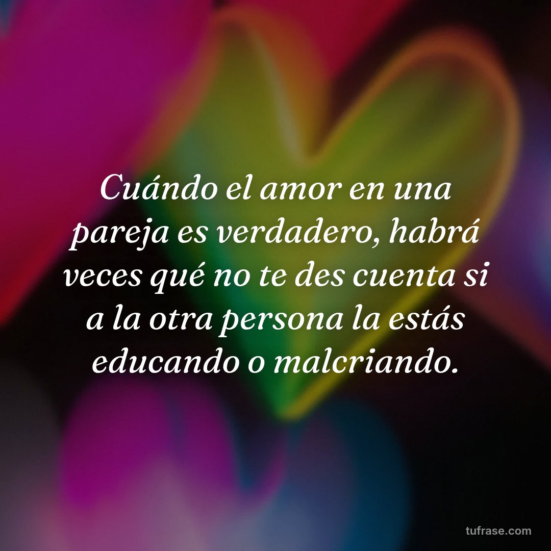 Cuándo el amor en una pareja es verdadero, habrá veces qué no te des cuenta si a la otra persona la estás educando o malcriando.