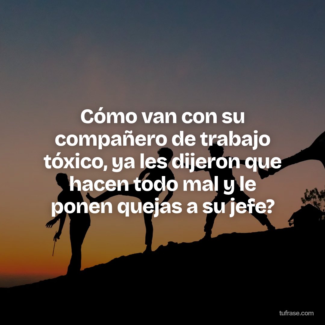 Cómo van con su compañero de trabajo tóxico, ya les dijeron que hacen todo mal y le ponen quejas a su jefe?