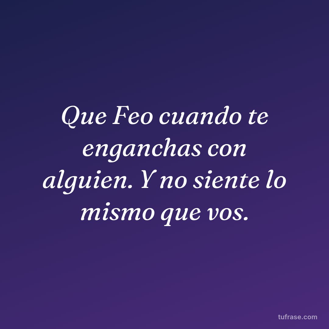 Que Feo cuando te enganchas con alguien. Y no siente lo mismo que vos.