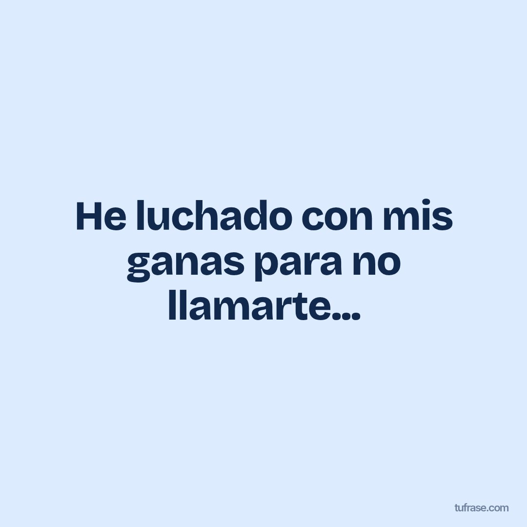 He luchado con mis ganas para no llamarte...