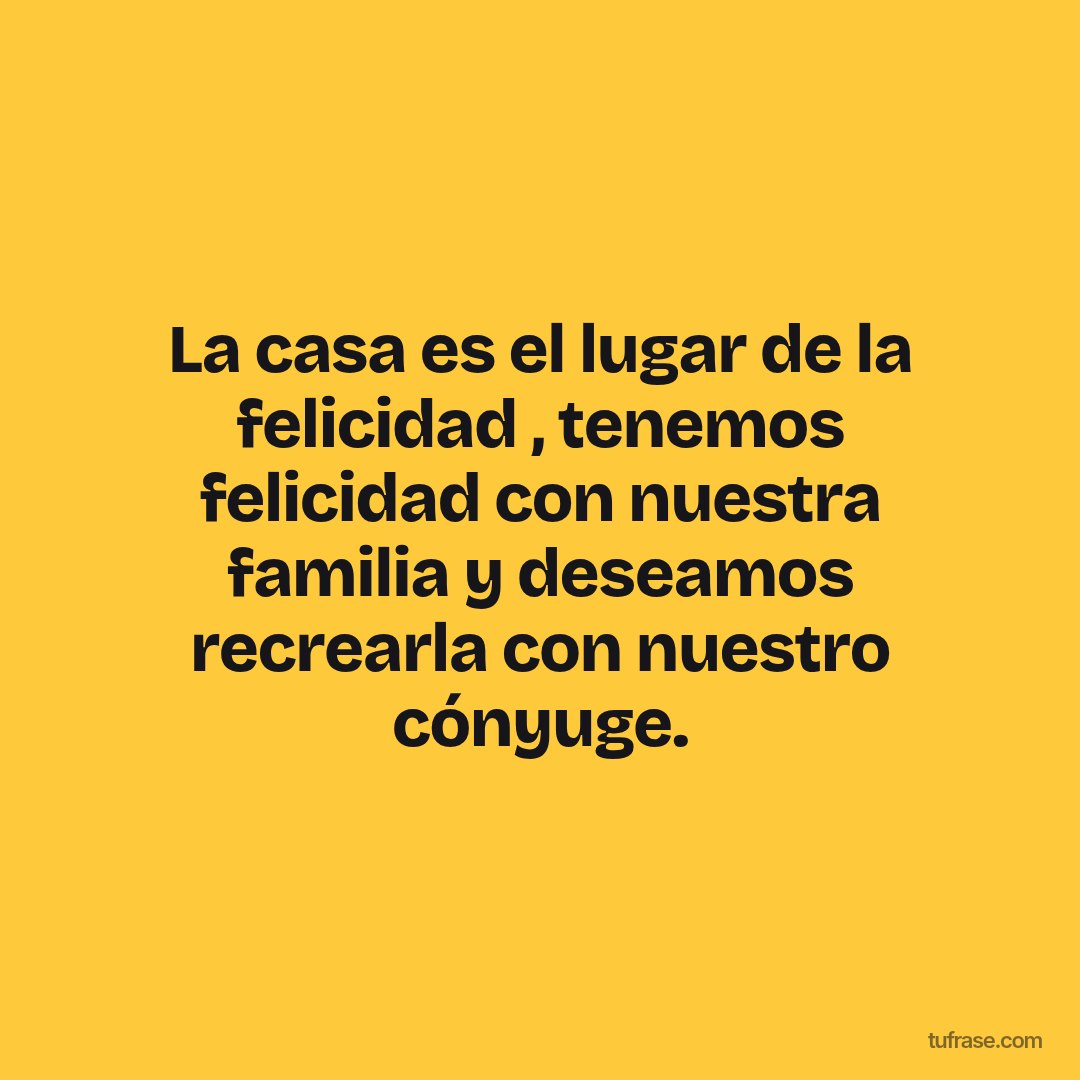La casa es el lugar de la felicidad , tenemos felicidad con nuestra familia y deseamos recrearla con nuestro cónyuge.