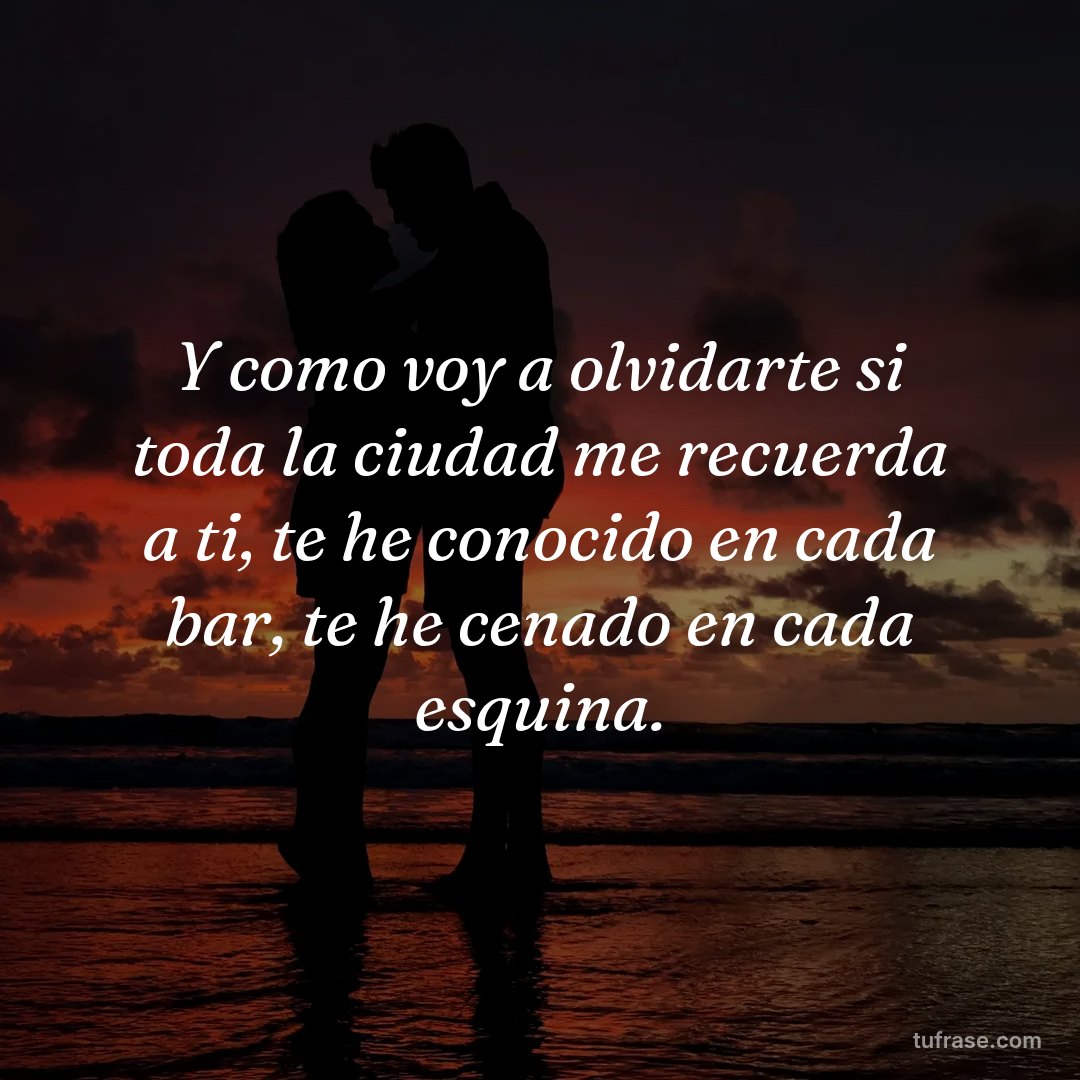 Y como voy a olvidarte si toda la ciudad me recuerda a ti, te he conocido en cada bar, te he cenado en cada esquina.