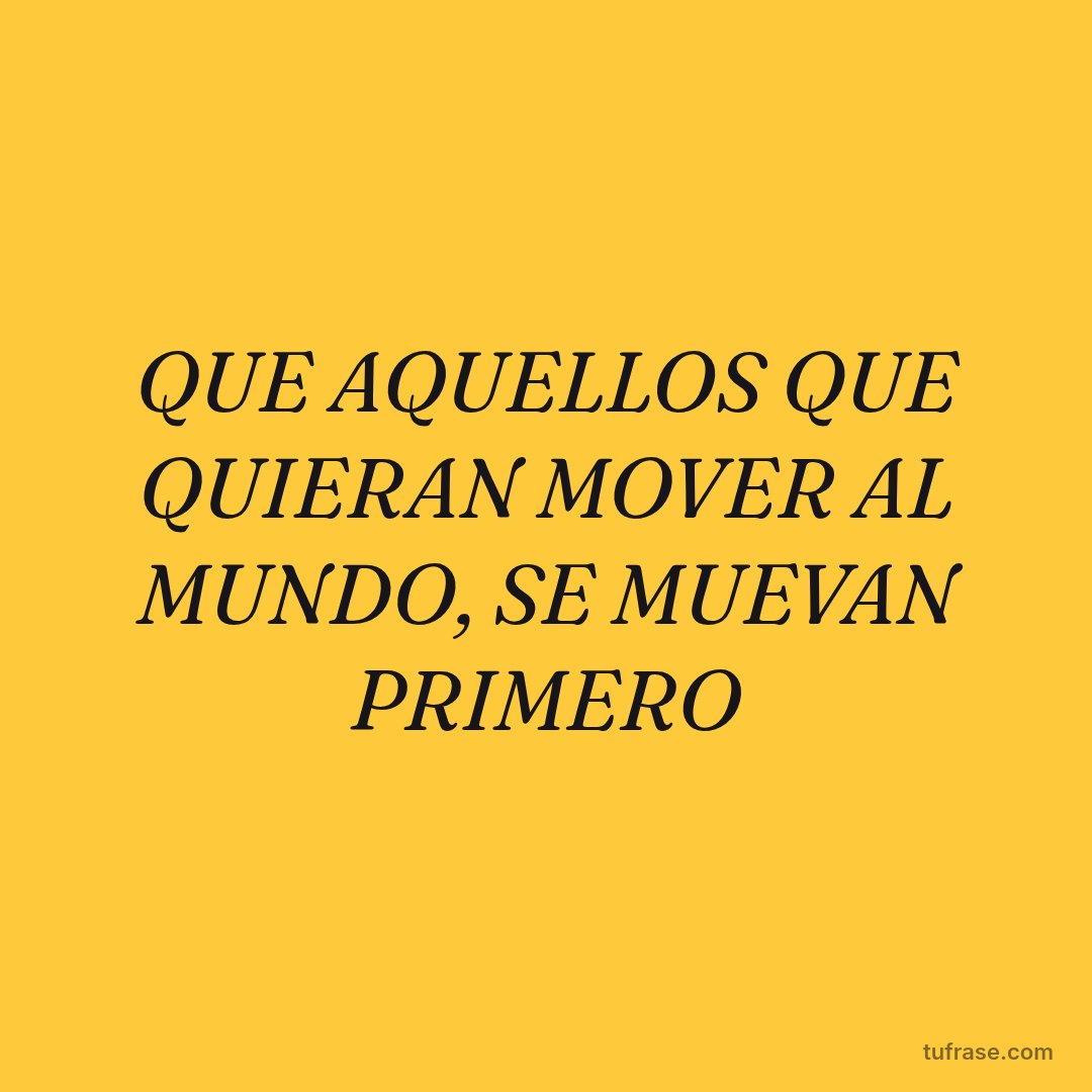 QUE AQUELLOS QUE QUIERAN MOVER AL MUNDO, SE MUEVAN PRIMERO