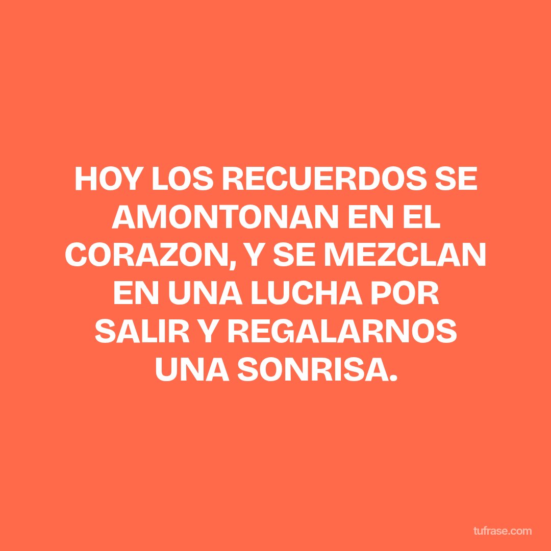 HOY LOS RECUERDOS SE AMONTONAN EN EL CORAZON, Y SE MEZCLAN EN UNA LUCHA POR SALIR Y REGALARNOS UNA SONRISA.