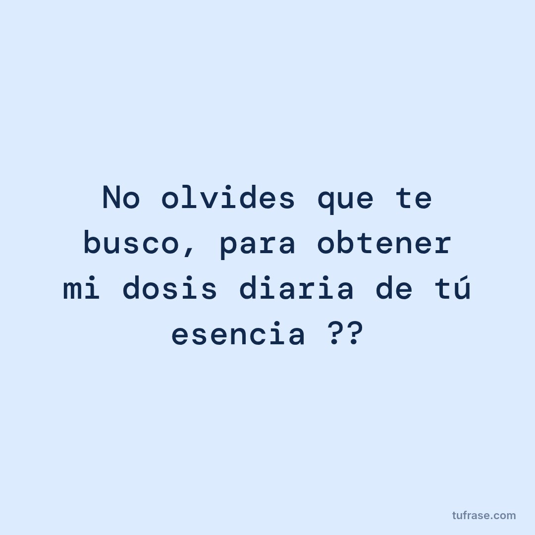 No olvides que te busco, para obtener mi dosis diaria de tú esencia ??
