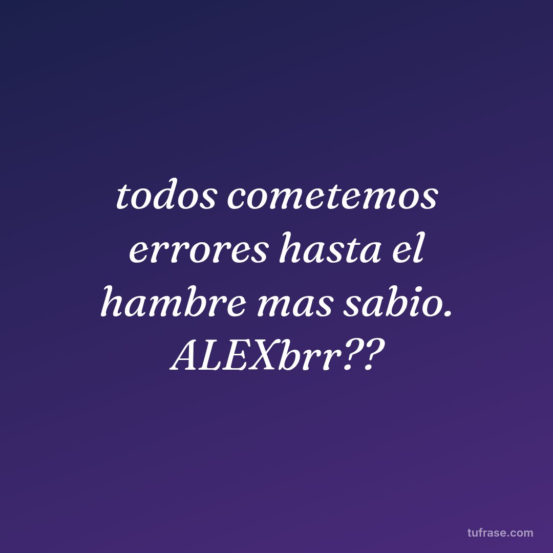 todos cometemos errores hasta el hambre mas sabio. ALEXbrr??