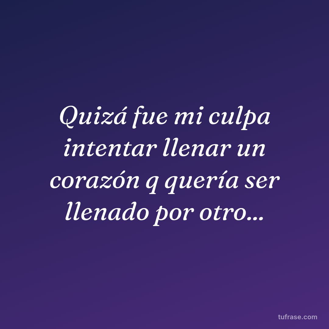 Quizá fue mi culpa intentar llenar un corazón q quería ser llenado por otro...